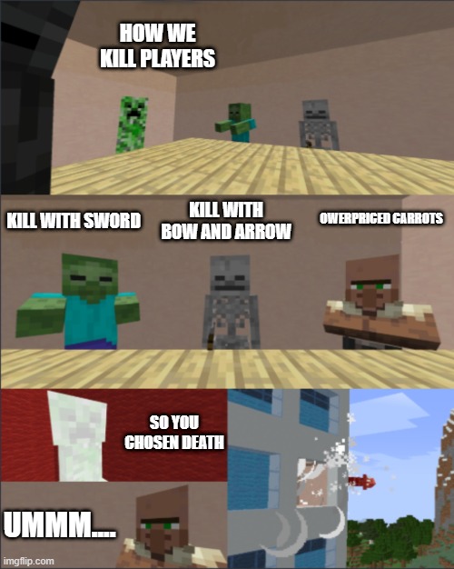 Minecraft Boardroom Meeting Suggestion | HOW WE KILL PLAYERS; KILL WITH SWORD; KILL WITH BOW AND ARROW; OWERPRICED CARROTS; SO YOU CHOSEN DEATH; UMMM.... | image tagged in minecraft boardroom meeting suggestion | made w/ Imgflip meme maker