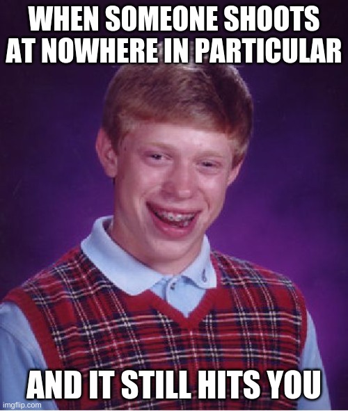 ... | WHEN SOMEONE SHOOTS AT NOWHERE IN PARTICULAR; AND IT STILL HITS YOU | image tagged in memes,bad luck brian | made w/ Imgflip meme maker