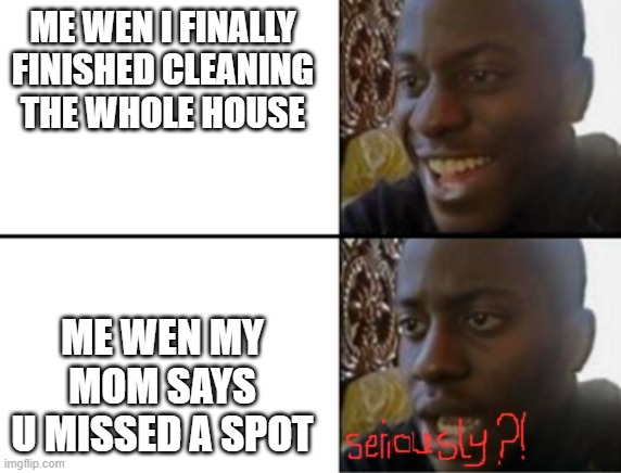 Oh yeah! Oh no... | ME WEN I FINALLY FINISHED CLEANING THE WHOLE HOUSE; ME WEN MY MOM SAYS U MISSED A SPOT | image tagged in oh yeah oh no | made w/ Imgflip meme maker
