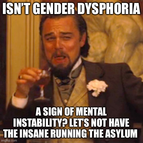 Laughing Leo Meme | ISN’T GENDER DYSPHORIA A SIGN OF MENTAL INSTABILITY? LET’S NOT HAVE THE INSANE RUNNING THE ASYLUM | image tagged in memes,laughing leo | made w/ Imgflip meme maker