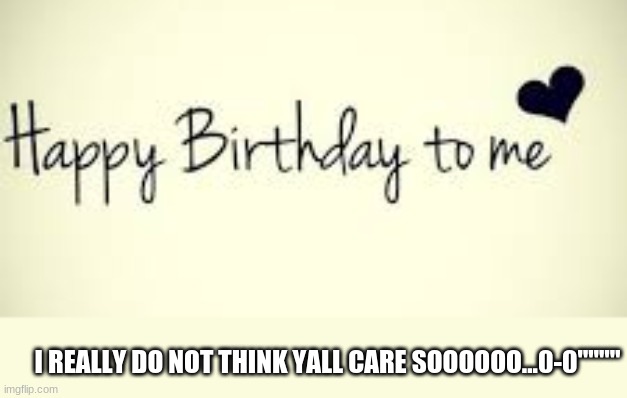 yall really do not care | I REALLY DO NOT THINK YALL CARE SOOOOOO...0-0"""" | image tagged in happy birthday,to me | made w/ Imgflip meme maker