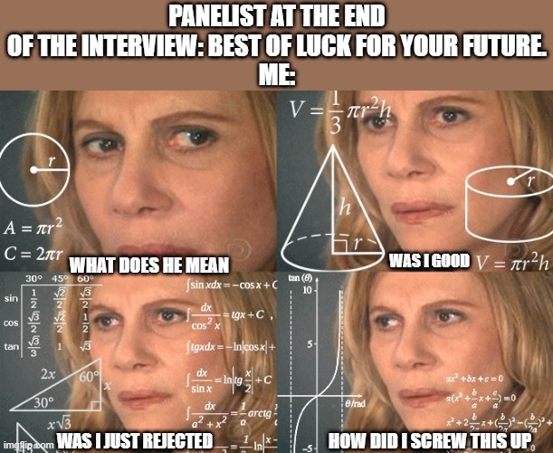 Calculating meme | PANELIST AT THE END OF THE INTERVIEW: BEST OF LUCK FOR YOUR FUTURE.
ME:; WAS I GOOD; WHAT DOES HE MEAN; WAS I JUST REJECTED; HOW DID I SCREW THIS UP | image tagged in calculating meme | made w/ Imgflip meme maker