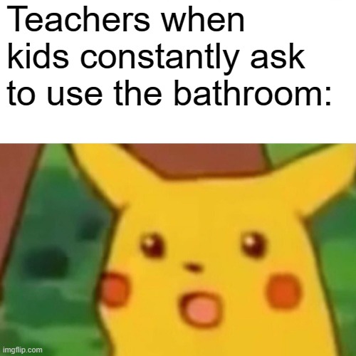 Let's see how this one does | Teachers when kids constantly ask to use the bathroom: | image tagged in memes,surprised pikachu | made w/ Imgflip meme maker