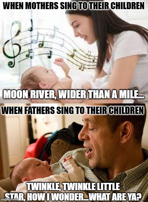 WHEN MOTHERS SING TO THEIR CHILDREN; MOON RIVER, WIDER THAN A MILE... WHEN FATHERS SING TO THEIR CHILDREN; TWINKLE, TWINKLE LITTLE STAR, HOW I WONDER...WHAT ARE YA? | image tagged in parents singing to children | made w/ Imgflip meme maker
