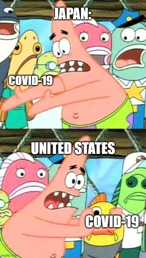 Put It Somewhere Else Patrick Meme | JAPAN:; COVID-19; UNITED STATES; COVID-19 | image tagged in memes,put it somewhere else patrick,covid-19,get outta here | made w/ Imgflip meme maker