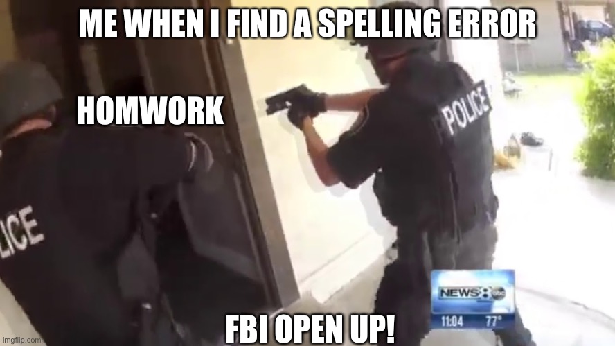 Me when I sometimes find a spelling error | ME WHEN I FIND A SPELLING ERROR; HOMWORK; FBI OPEN UP! | image tagged in fbi open up | made w/ Imgflip meme maker