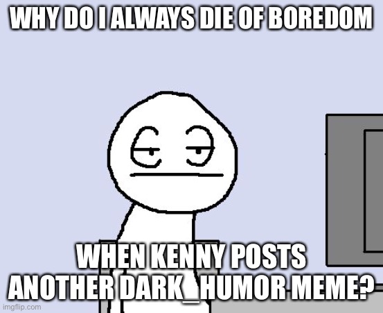 Bored of this crap | WHY DO I ALWAYS DIE OF BOREDOM WHEN KENNY POSTS ANOTHER DARK_HUMOR MEME? | image tagged in bored of this crap | made w/ Imgflip meme maker