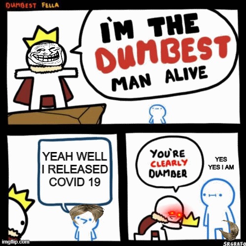 wig came off | YEAH WELL I RELEASED COVID 19; YES YES I AM | image tagged in i'm the dumbest man alive,covid-19 | made w/ Imgflip meme maker