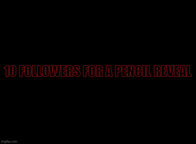 blank black | 10 FOLLOWERS FOR A PENCIL REVEAL | image tagged in blank black | made w/ Imgflip meme maker