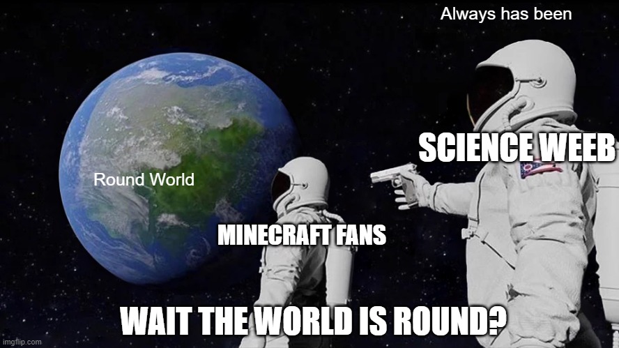 Minecraft | Always has been; SCIENCE WEEB; Round World; MINECRAFT FANS; WAIT THE WORLD IS ROUND? | image tagged in memes,always has been | made w/ Imgflip meme maker