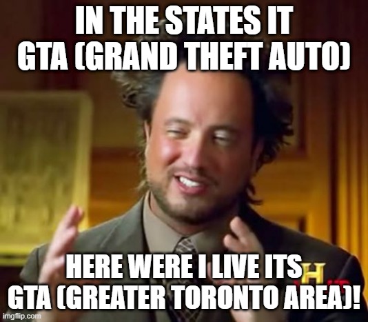 Ancient Aliens Meme | IN THE STATES IT GTA (GRAND THEFT AUTO); HERE WERE I LIVE ITS GTA (GREATER TORONTO AREA)! | image tagged in memes,ancient aliens | made w/ Imgflip meme maker