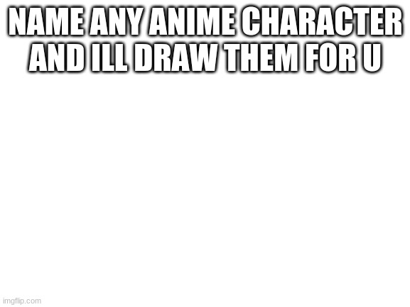 Blank White Template |  NAME ANY ANIME CHARACTER AND ILL DRAW THEM FOR U | image tagged in blank white template | made w/ Imgflip meme maker