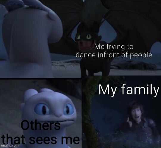 My wonderfull dance | Me trying to dance infront of people; My family; Others that sees me | image tagged in dragon movie meme | made w/ Imgflip meme maker