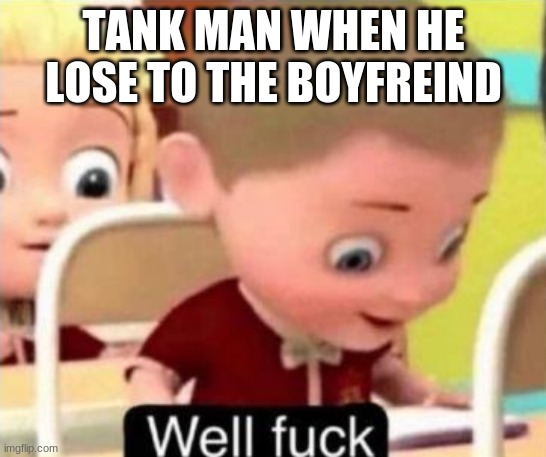 Well frick | TANK MAN WHEN HE LOSE TO THE BOYFREIND | image tagged in well f ck | made w/ Imgflip meme maker