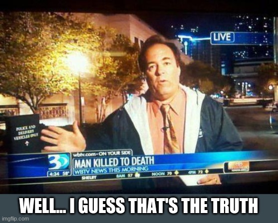 lol, why though? | WELL... I GUESS THAT'S THE TRUTH | image tagged in man killed to death | made w/ Imgflip meme maker
