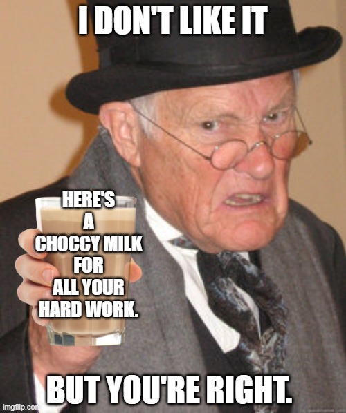 Back In My Day Meme | I DON'T LIKE IT BUT YOU'RE RIGHT. HERE'S A CHOCCY MILK FOR ALL YOUR HARD WORK. | image tagged in memes,back in my day | made w/ Imgflip meme maker