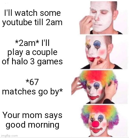 clown man | I'll watch some youtube till 2am; *2am* I'll play a couple of halo 3 games; *67 matches go by*; Your mom says good morning | image tagged in memes,clown applying makeup | made w/ Imgflip meme maker