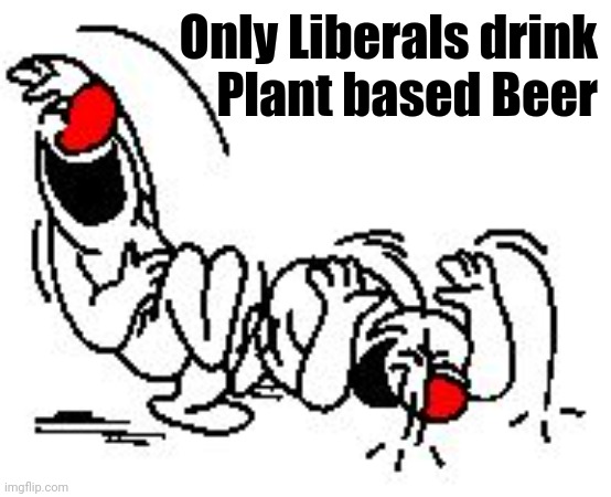 LOL Hysterically | Only Liberals drink
Plant based Beer | image tagged in lol hysterically | made w/ Imgflip meme maker