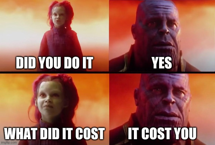 thanos what did it cost | DID YOU DO IT; YES; WHAT DID IT COST; IT COST YOU | image tagged in thanos what did it cost,funny,memes,thanos,avengers | made w/ Imgflip meme maker