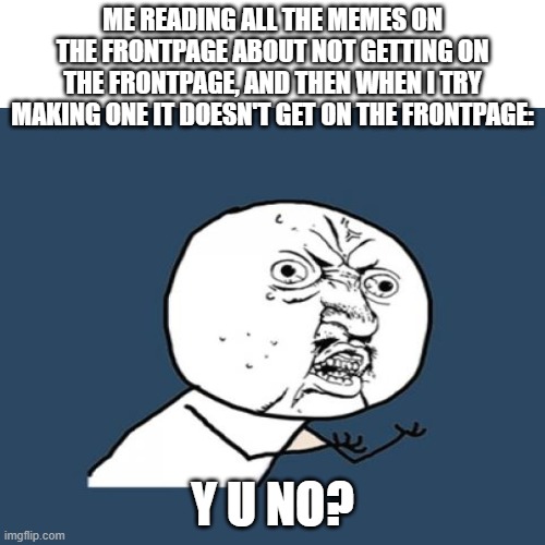 WhY? | ME READING ALL THE MEMES ON THE FRONTPAGE ABOUT NOT GETTING ON THE FRONTPAGE, AND THEN WHEN I TRY MAKING ONE IT DOESN'T GET ON THE FRONTPAGE:; Y U NO? | image tagged in memes,frontpage | made w/ Imgflip meme maker