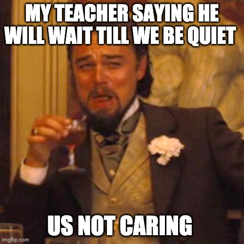 Laughing Leo Meme | MY TEACHER SAYING HE WILL WAIT TILL WE BE QUIET; US NOT CARING | image tagged in memes,laughing leo | made w/ Imgflip meme maker