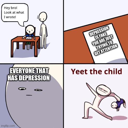 Yeet the child | DEPRESSION IS FAKE YOU ARE JUST TRYING TO GET ATTENTION; EVERYONE THAT HAS DEPRESSION | image tagged in yeet the child | made w/ Imgflip meme maker