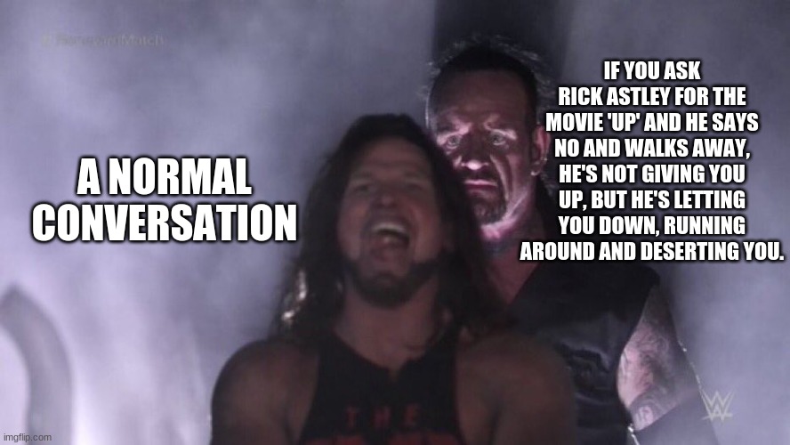 How to sabotage a normal conversation | IF YOU ASK RICK ASTLEY FOR THE MOVIE 'UP' AND HE SAYS NO AND WALKS AWAY, HE'S NOT GIVING YOU UP, BUT HE'S LETTING YOU DOWN, RUNNING AROUND AND DESERTING YOU. A NORMAL CONVERSATION | image tagged in aj styles undertaker,rick astley,normal conversation,never gonna give you up | made w/ Imgflip meme maker