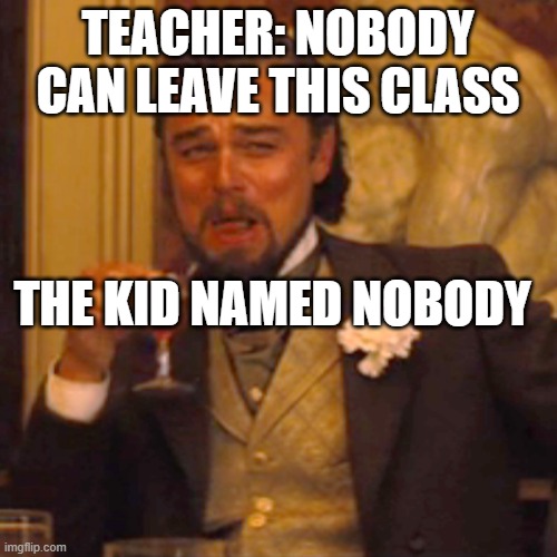 pigz | TEACHER: NOBODY CAN LEAVE THIS CLASS; THE KID NAMED NOBODY | image tagged in memes,laughing leo,funny memes,fun,lol | made w/ Imgflip meme maker