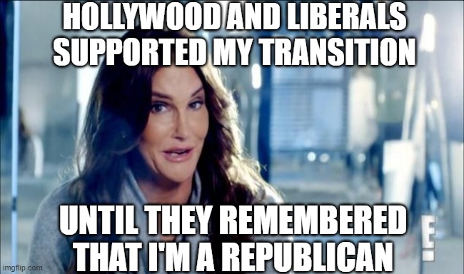 Caitlyn Jenner shrugs,,, | HOLLYWOOD AND LIBERALS SUPPORTED MY TRANSITION UNTIL THEY REMEMBERED THAT I'M A REPUBLICAN | image tagged in caitlyn jenner shrugs | made w/ Imgflip meme maker