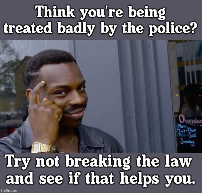 If you get a job and stop breaking the law .... it would lead to less interactions with police. |  Think you're being treated badly by the police? Try not breaking the law 
and see if that helps you. | image tagged in memes,roll safe think about it,politics,ConservativesOnly | made w/ Imgflip meme maker