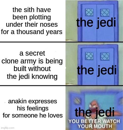 the jedi order in a nutshell | the sith have been plotting under their noses for a thousand years; the jedi; a secret clone army is being built without the jedi knowing; the jedi; anakin expresses his feelings for someone he loves; the jedi | image tagged in you better watch your mouth,memes,fun,star wars,spongebob,star wars prequels | made w/ Imgflip meme maker
