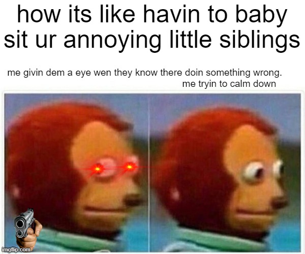 babysitting be like | how its like havin to baby sit ur annoying little siblings; me givin dem a eye wen they know there doin something wrong.                                                                me tryin to calm down | image tagged in memes,monkey puppet | made w/ Imgflip meme maker
