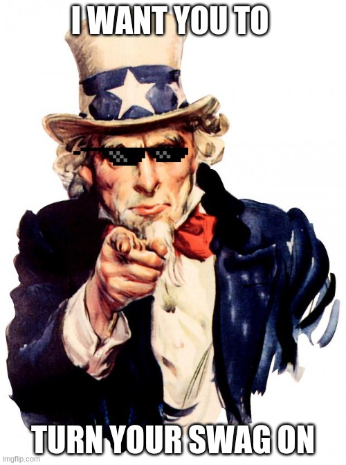 swag | I WANT YOU TO; TURN YOUR SWAG ON | image tagged in memes,uncle sam | made w/ Imgflip meme maker
