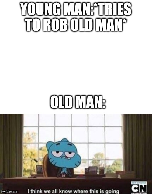 Gumball i think we all know | YOUNG MAN:*TRIES TO ROB OLD MAN* OLD MAN: | image tagged in gumball i think we all know | made w/ Imgflip meme maker
