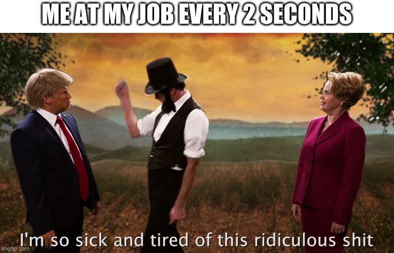 I do get sick and tired of it very often | ME AT MY JOB EVERY 2 SECONDS | image tagged in epic rap battles of history,job,funny,funny memes,memes | made w/ Imgflip meme maker