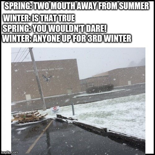 winter | SPRING: TWO MOUTH AWAY FROM SUMMER; WINTER: IS THAT TRUE; SPRING: YOU WOULDN'T DARE! WINTER: ANYONE UP FOR 3RD WINTER | image tagged in funny,memes,winter,two mouths away form sumer | made w/ Imgflip meme maker