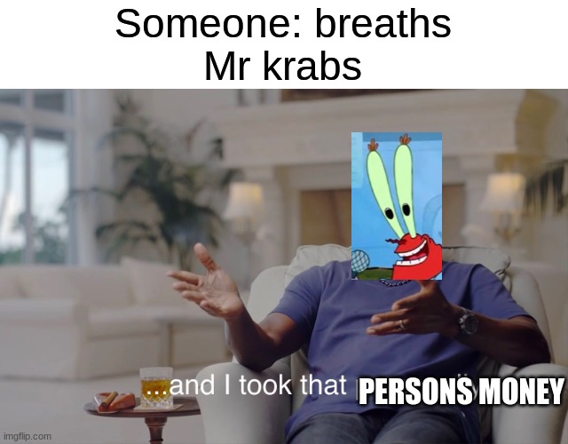 Mr krabs |  Someone: breaths
Mr krabs; PERSONS MONEY | image tagged in and i took that personally | made w/ Imgflip meme maker