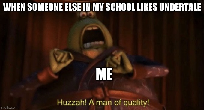 A man of quality |  WHEN SOMEONE ELSE IN MY SCHOOL LIKES UNDERTALE; ME | image tagged in a man of quality | made w/ Imgflip meme maker