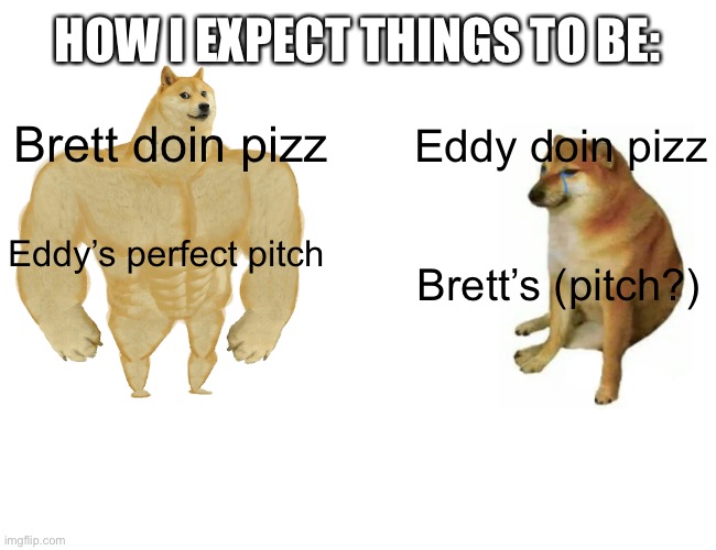 Buff Doge vs. Cheems Meme | HOW I EXPECT THINGS TO BE:; Brett doin pizz; Eddy doin pizz; Eddy’s perfect pitch; Brett’s (pitch?) | image tagged in memes,buff doge vs cheems,lingling40hrs | made w/ Imgflip meme maker