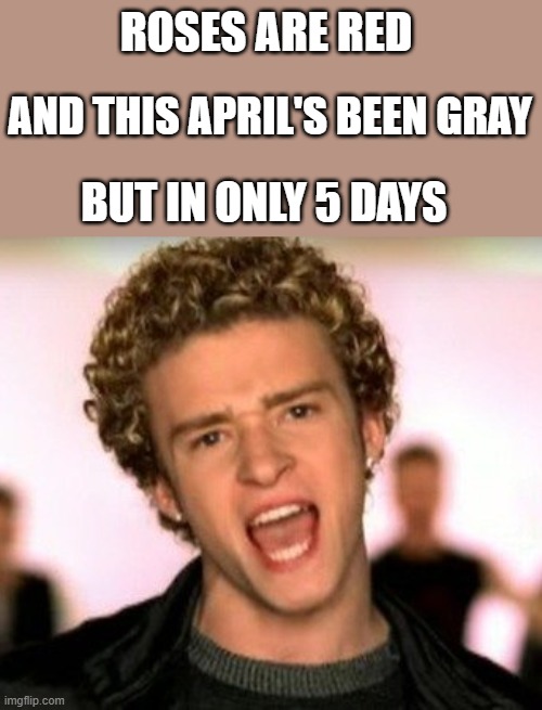 It's Gonna Be... | ROSES ARE RED; AND THIS APRIL'S BEEN GRAY; BUT IN ONLY 5 DAYS | image tagged in justin timberlake,it's gonna be may,funny,funny memes | made w/ Imgflip meme maker