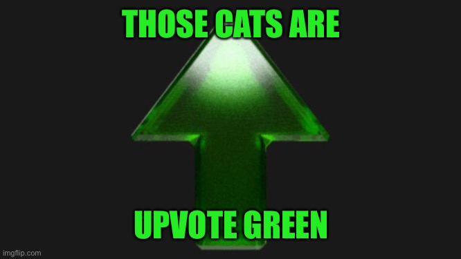 Upvote | THOSE CATS ARE UPVOTE GREEN | image tagged in upvote | made w/ Imgflip meme maker