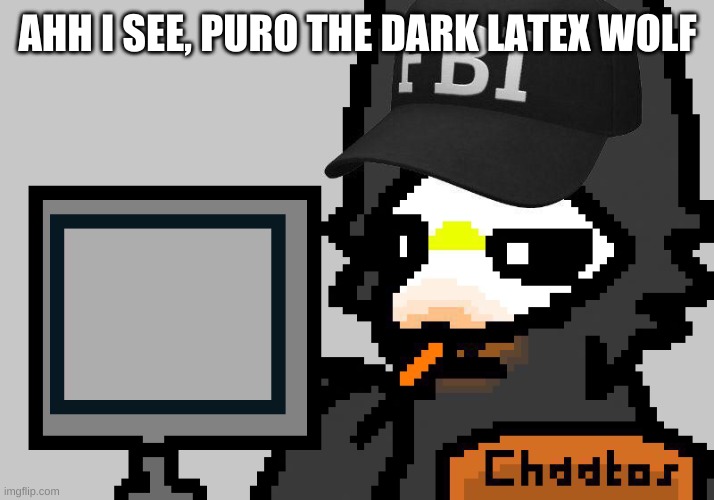 FBI Puro | AHH I SEE, PURO THE DARK LATEX WOLF | image tagged in fbi puro | made w/ Imgflip meme maker