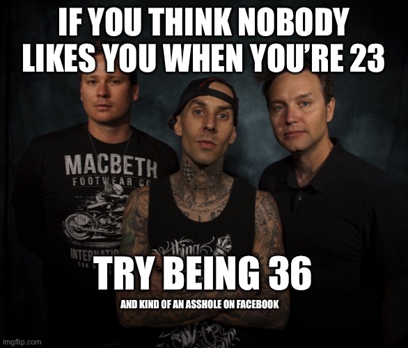 What’s my Age | IF YOU THINK NOBODY LIKES YOU WHEN YOU’RE 23; TRY BEING 36; AND KIND OF AN ASSHOLE ON FACEBOOK | image tagged in blinking guy,marked safe from,unsettled tom,travis barker,blink 182,punk | made w/ Imgflip meme maker