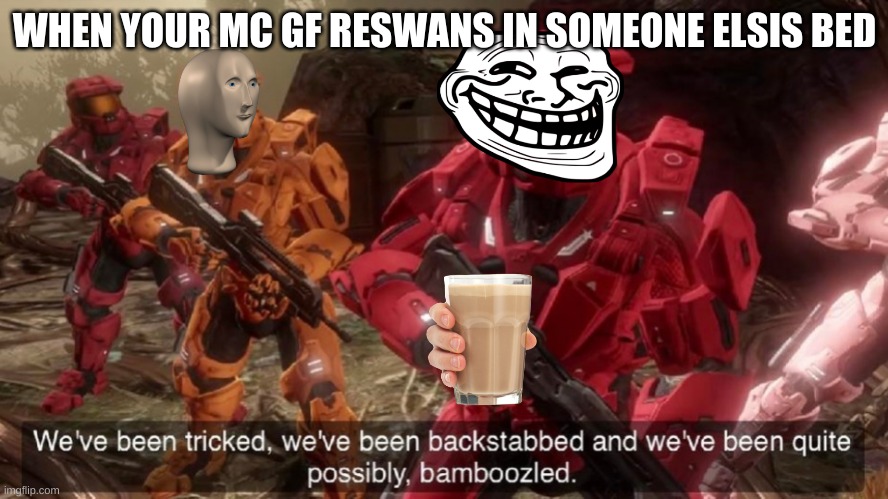 We've been tricked | WHEN YOUR MC GF RESWANS IN SOMEONE ELSIS BED | image tagged in we've been tricked | made w/ Imgflip meme maker