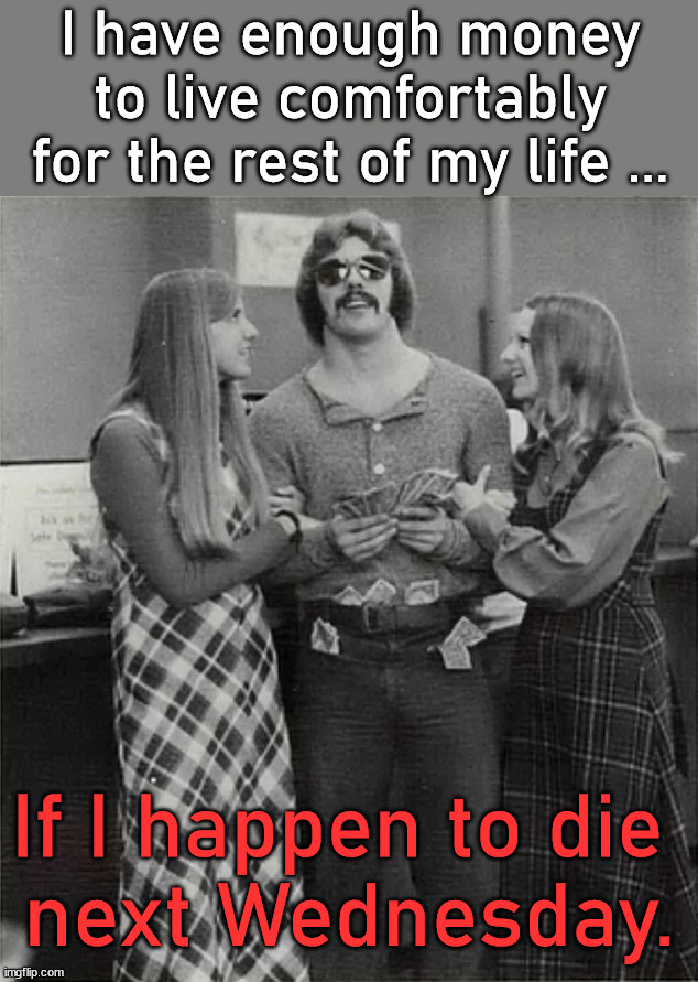 Money for life | I have enough money to live comfortably for the rest of my life ... If I happen to die 
next Wednesday. | image tagged in money,life,dying | made w/ Imgflip meme maker