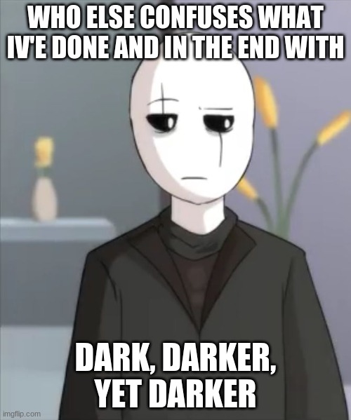 Judgemental Gaster | WHO ELSE CONFUSES WHAT IV'E DONE AND IN THE END WITH; DARK, DARKER, YET DARKER | image tagged in judgemental gaster | made w/ Imgflip meme maker