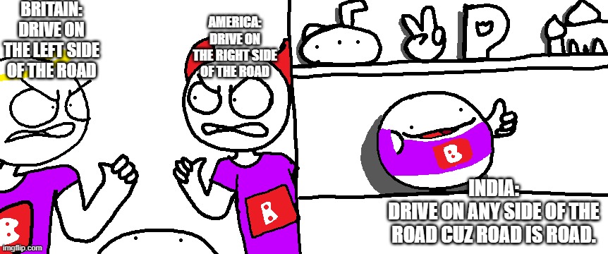 Da Road | BRITAIN: DRIVE ON THE LEFT SIDE OF THE ROAD; AMERICA: DRIVE ON THE RIGHT SIDE OF THE ROAD; INDIA:
DRIVE ON ANY SIDE OF THE ROAD CUZ ROAD IS ROAD. | image tagged in relatable | made w/ Imgflip meme maker