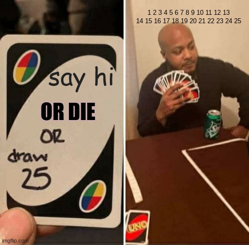 UNO Draw 25 Cards | 1 2 3 4 5 6 7 8 9 10 11 12 13 14 15 16 17 18 19 20 21 22 23 24 25; say hi; OR DIE | image tagged in memes,uno draw 25 cards | made w/ Imgflip meme maker