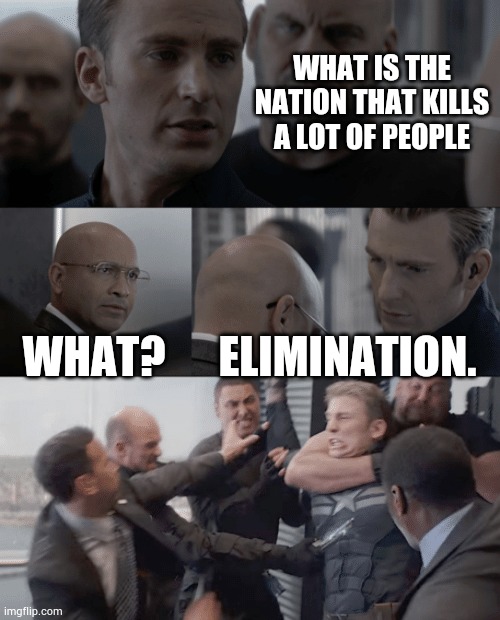 Elimination | WHAT IS THE NATION THAT KILLS A LOT OF PEOPLE; WHAT? ELIMINATION. | image tagged in captain america elevator | made w/ Imgflip meme maker