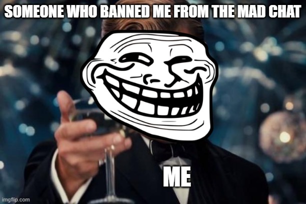 Leonardo Dicaprio Cheers Meme | SOMEONE WHO BANNED ME FROM THE MAD CHAT; ME | image tagged in memes,leonardo dicaprio cheers | made w/ Imgflip meme maker